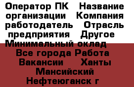 Оператор ПК › Название организации ­ Компания-работодатель › Отрасль предприятия ­ Другое › Минимальный оклад ­ 1 - Все города Работа » Вакансии   . Ханты-Мансийский,Нефтеюганск г.